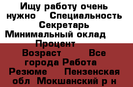 Ищу работу очень нужно! › Специальность ­ Секретарь › Минимальный оклад ­ 50 000 › Процент ­ 30 000 › Возраст ­ 18 - Все города Работа » Резюме   . Пензенская обл.,Мокшанский р-н